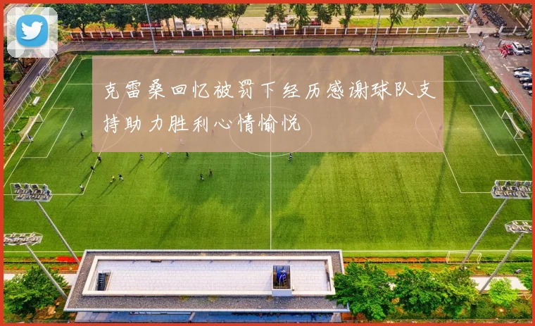 克雷桑回忆被罚下经历感谢球队支持助力胜利心情愉悦